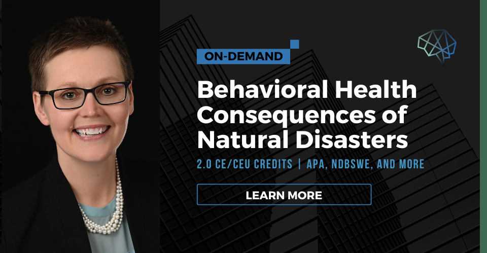 Webinar. Behavioral health consequences of natural disasters. 2.0 CE/CEU credits. Multiple CE approvals. Learn more.