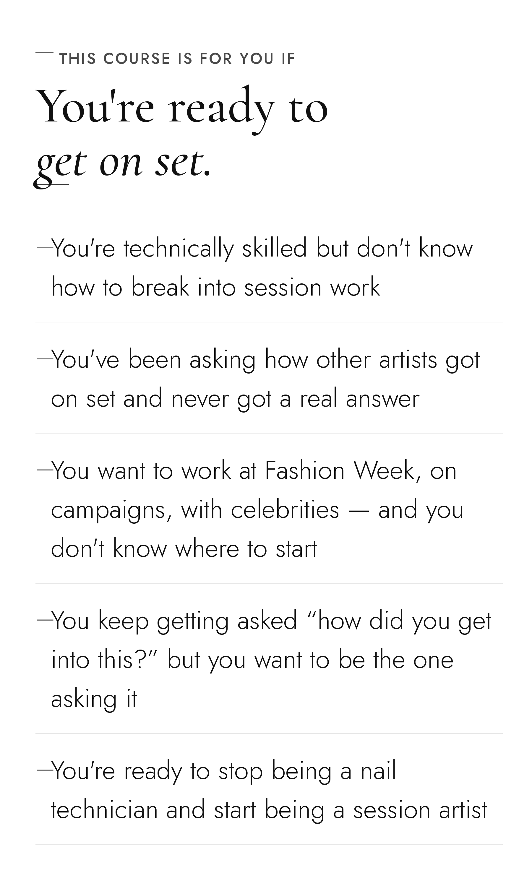 This course is for you if youre ready to get on set: youre technically skilled but dont know how to break into session work youve asked how other artists got on set and never got a real answer you want to work at Fashion Week, on campaigns, with celebrities.
