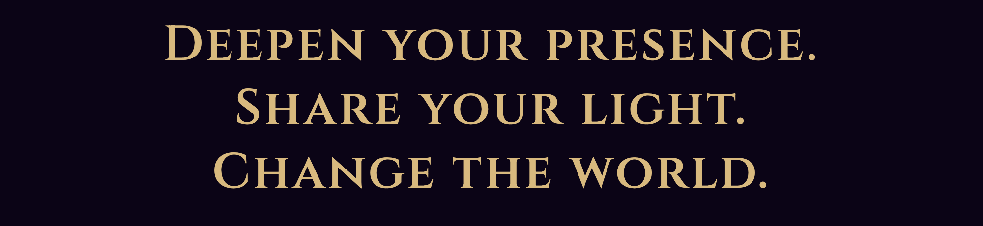 Deepen your presence. Share your light. Change the world.