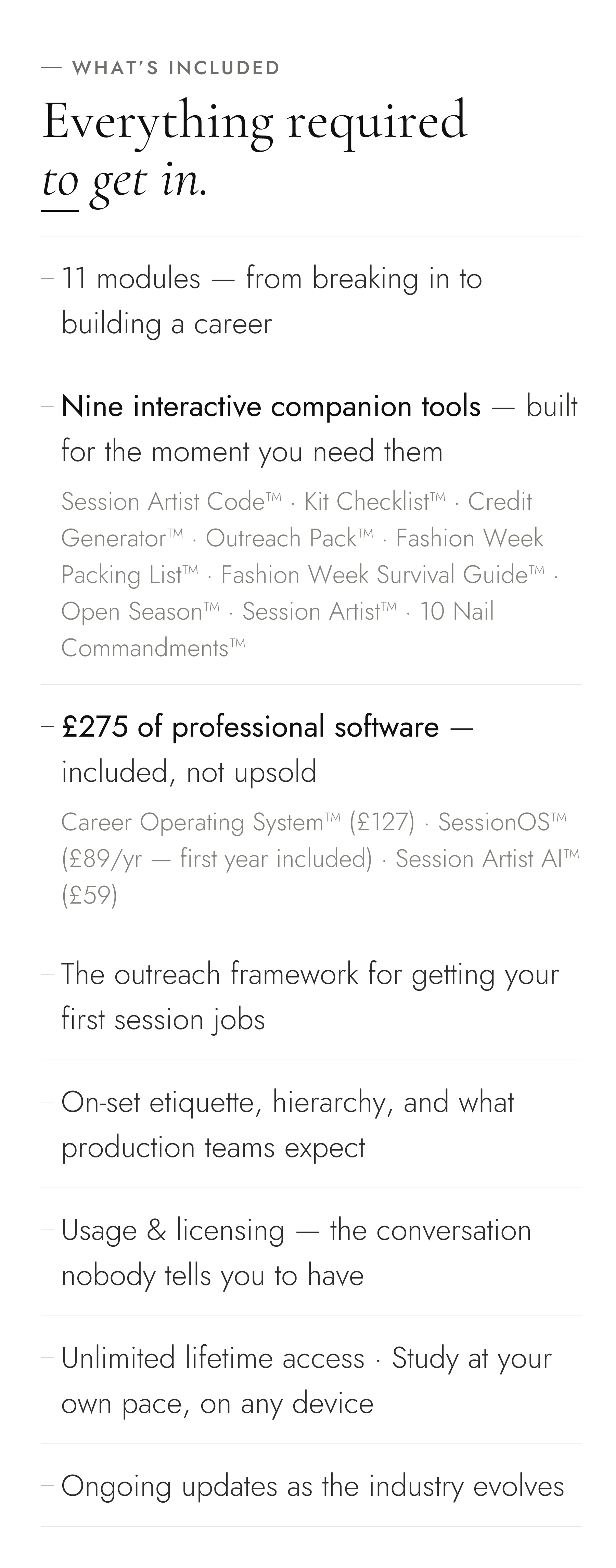 Whats included: 11 modules, SessionOS™ professional invoicing system, the usage and licensing lesson, Career Operating System™, Session Artist AI™, The Season Checklist, the outreach framework, on-set etiquette, Fashion Week Survival Guide™, lifetime access and ongoing updates.